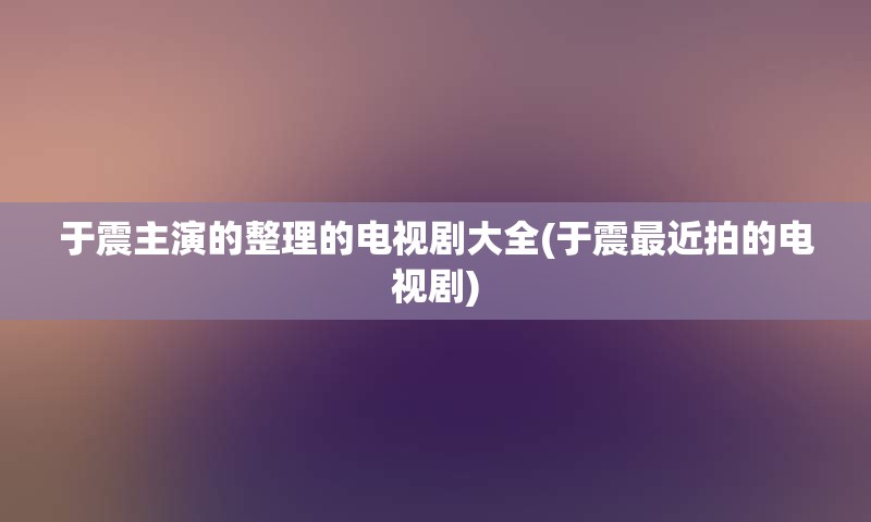 于震主演的整理的电视剧大全(于震最近拍的电视剧)