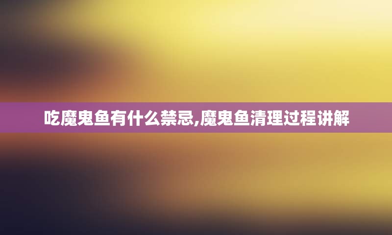 吃魔鬼鱼有什么禁忌,魔鬼鱼清理过程讲解
