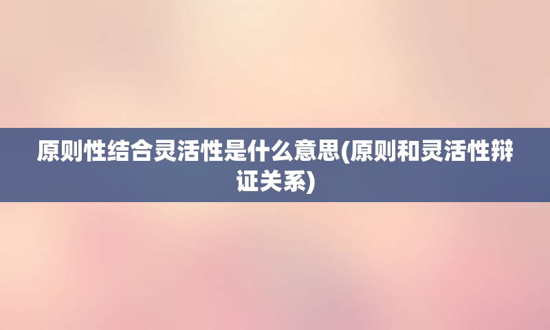 原则性结合灵活性是什么意思(原则和灵活性辩证关系)