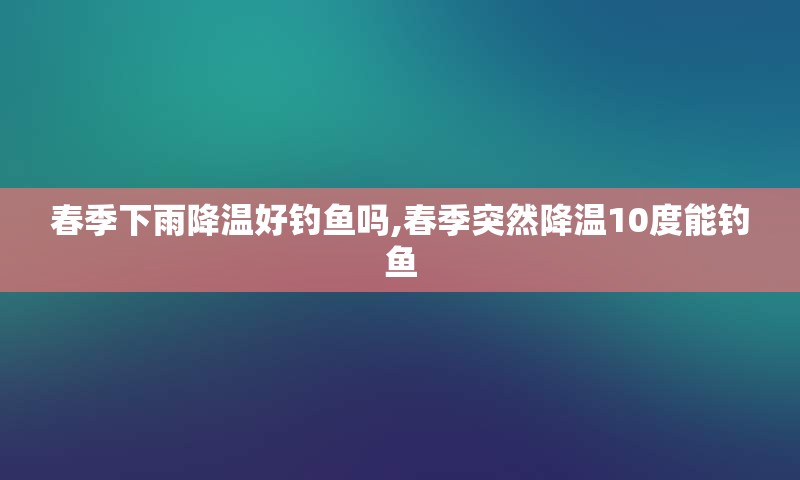 春季下雨降温好钓鱼吗,春季突然降温10度能钓鱼