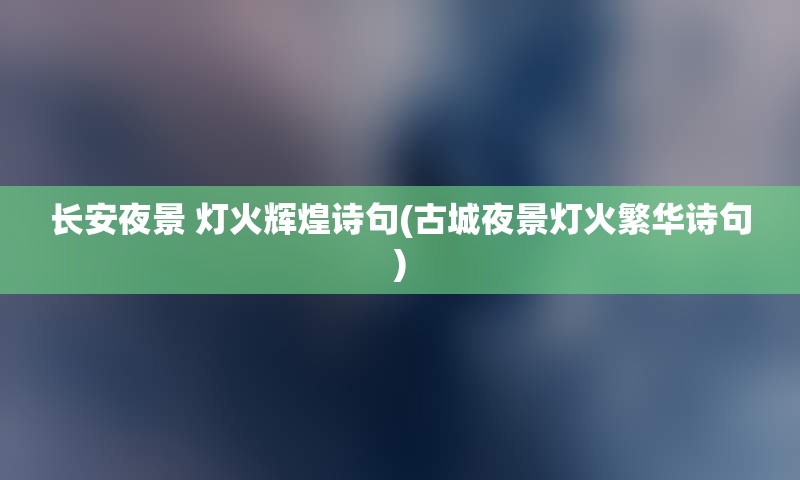 长安夜景 灯火辉煌诗句(古城夜景灯火繁华诗句)