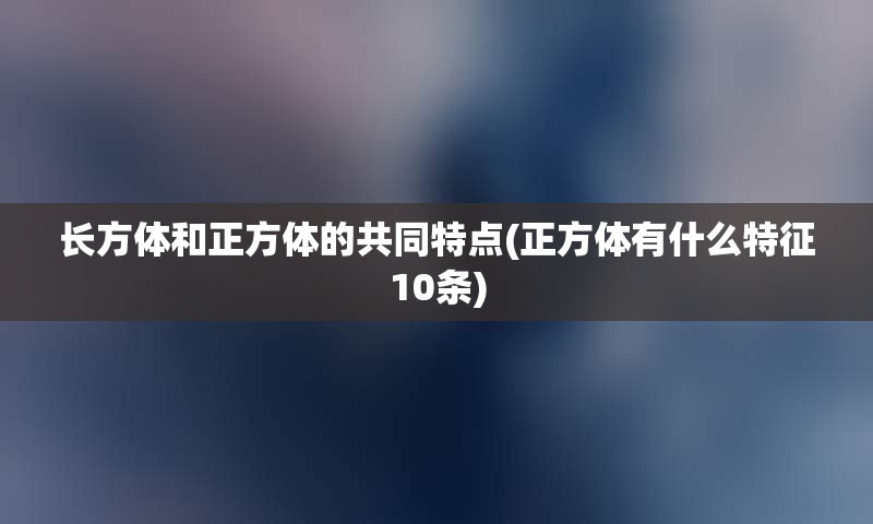 长方体和正方体的共同特点(正方体有什么特征10条)