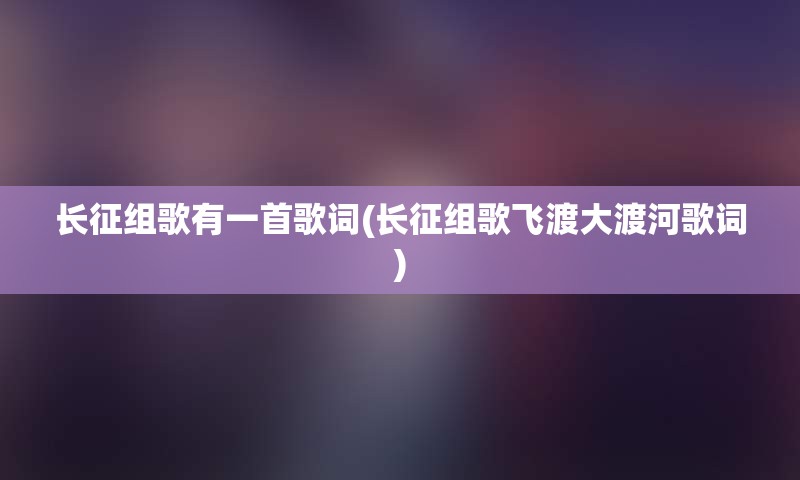 长征组歌有一首歌词(长征组歌飞渡大渡河歌词)