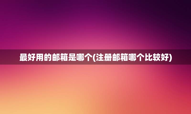 最好用的邮箱是哪个(注册邮箱哪个比较好) 最好用的邮箱是哪个(注册邮箱哪个比较好)