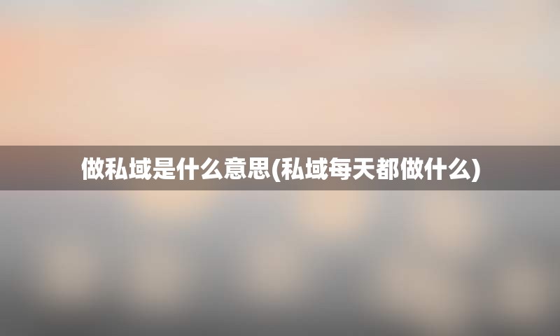 做私域是什么意思(私域每天都做什么)