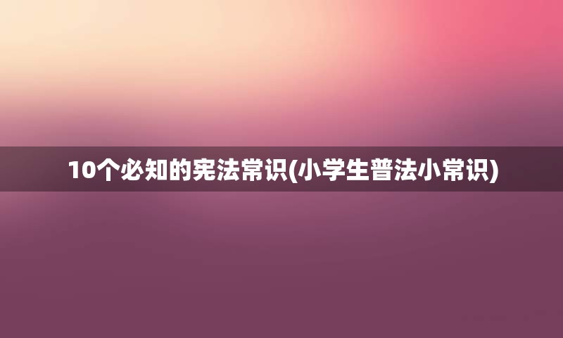 10个必知的宪法常识(小学生普法小常识)