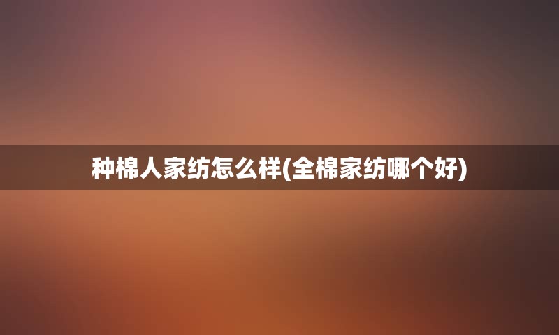 种棉人家纺怎么样(全棉家纺哪个好)