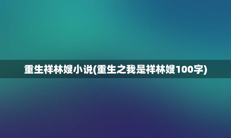 重生祥林嫂小说(重生之我是祥林嫂100字)