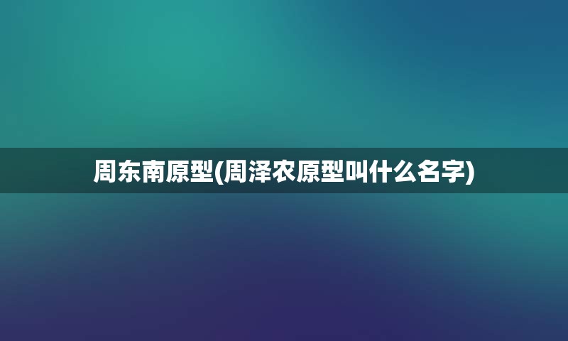 周东南原型(周泽农原型叫什么名字)