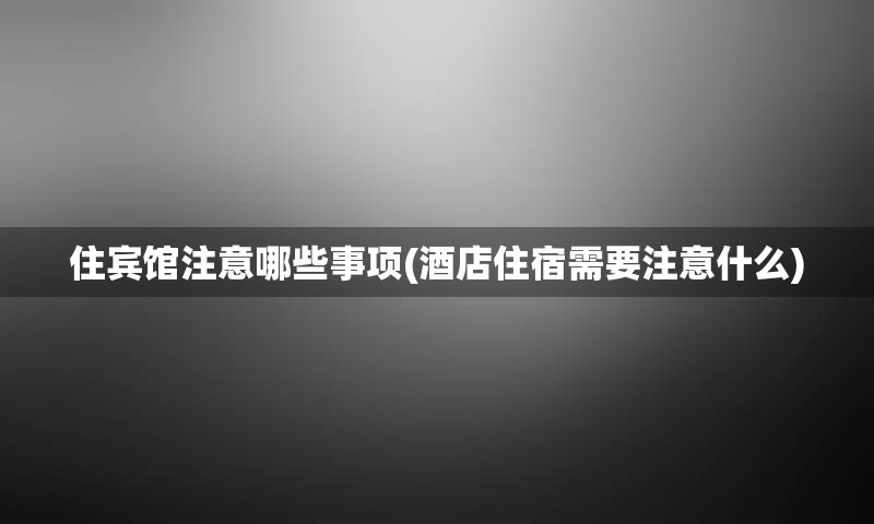 住宾馆注意哪些事项(酒店住宿需要注意什么)