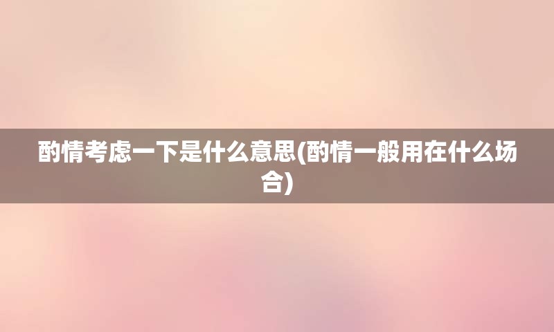 酌情考虑一下是什么意思(酌情一般用在什么场合)