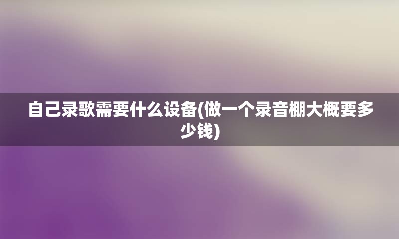 自己录歌需要什么设备(做一个录音棚大概要多少钱)