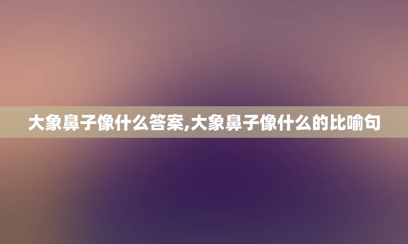 大象鼻子像什么答案,大象鼻子像什么的比喻句