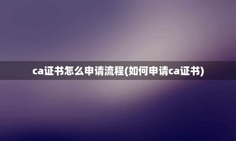ca证书怎么申请流程(如何申请ca证书)
