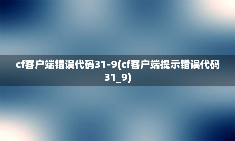 cf客户端错误代码31-9(cf客户端提示错误代码31_9)