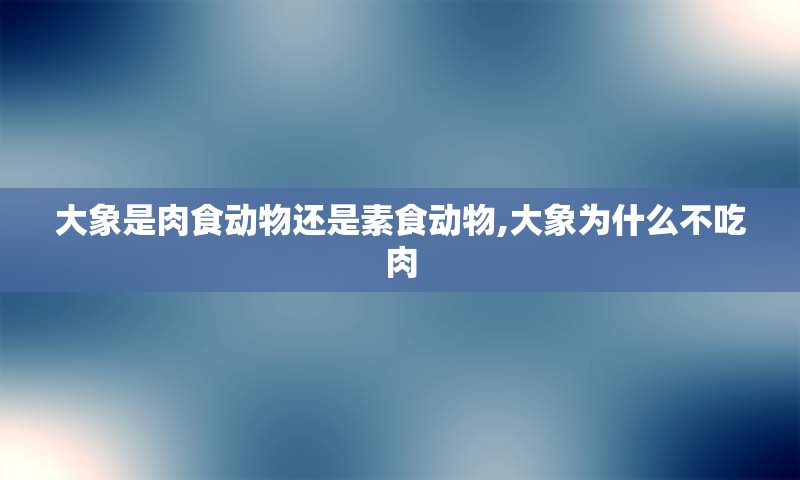 大象是肉食动物还是素食动物,大象为什么不吃肉