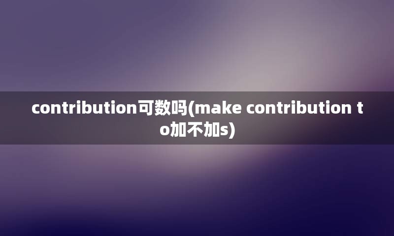 contribution可数吗(make contribution to加不加s)