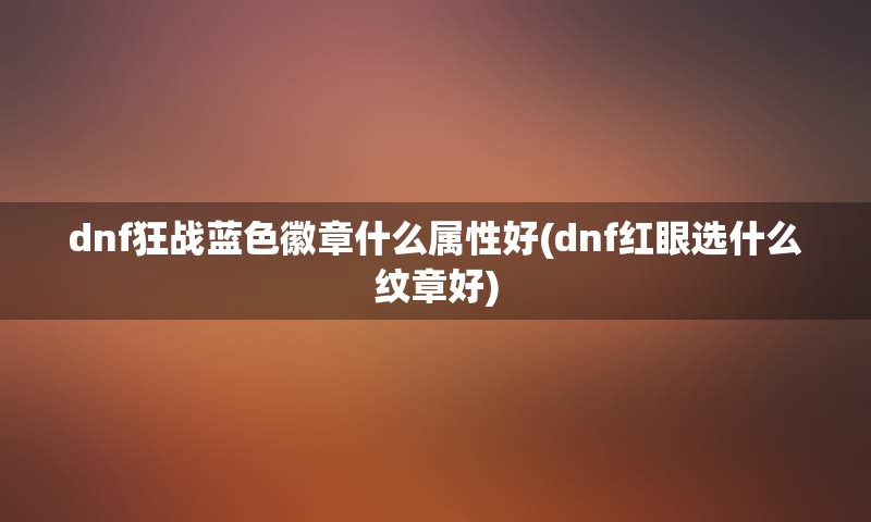 dnf狂战蓝色徽章什么属性好(dnf红眼选什么纹章好)