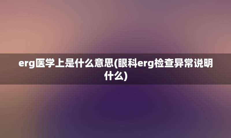 erg医学上是什么意思(眼科erg检查异常说明什么)
