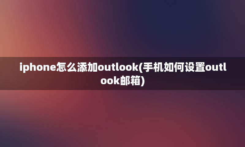 iphone怎么添加outlook(手机如何设置outlook邮箱)