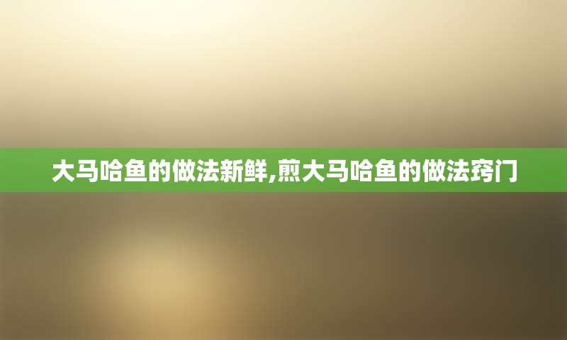 大马哈鱼的做法新鲜,煎大马哈鱼的做法窍门