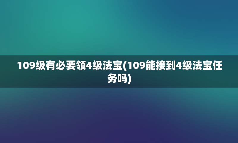 109级有必要领4级法宝(109能接到4级法宝任务吗)
