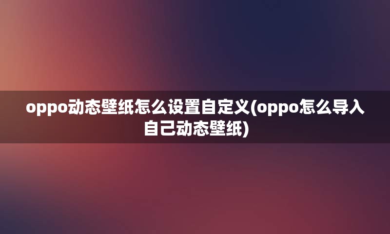 oppo动态壁纸怎么设置自定义(oppo怎么导入自己动态壁纸)