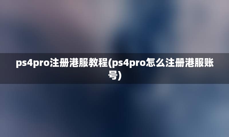 ps4pro注册港服教程(ps4pro怎么注册港服账号) ps4pro注册港服教程(ps4pro怎么注册港服账号)
