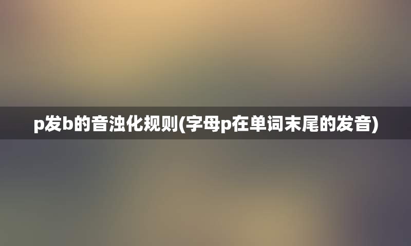 p发b的音浊化规则(字母p在单词末尾的发音)