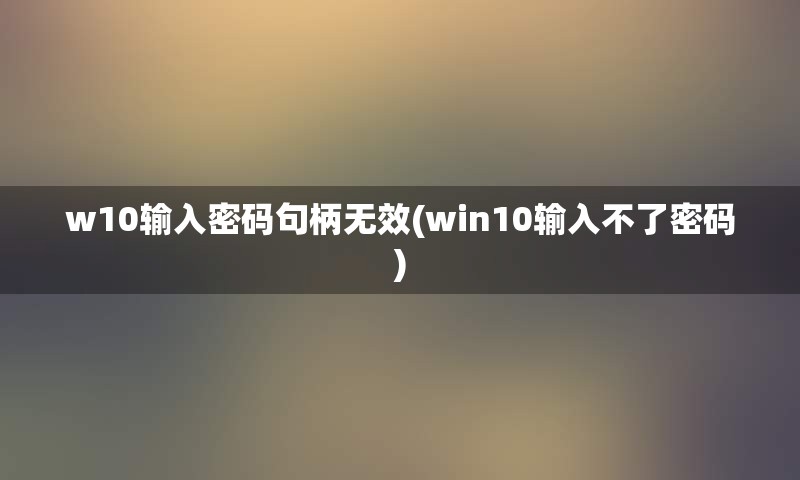 w10输入密码句柄无效(win10输入不了密码)