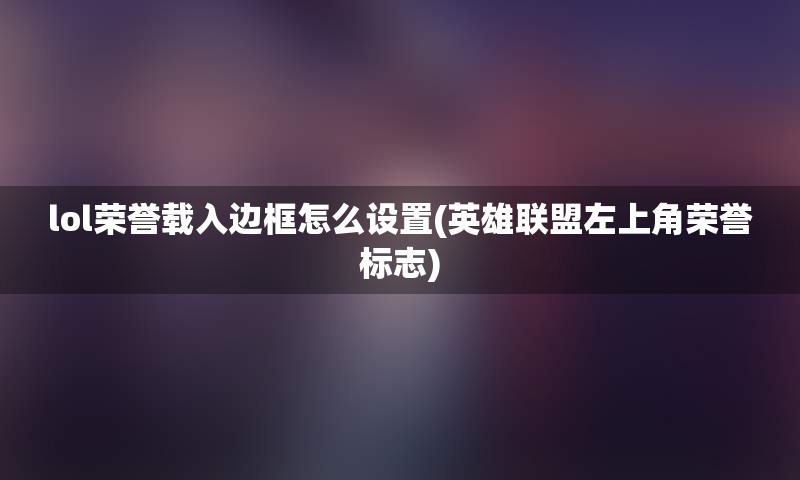 lol荣誉载入边框怎么设置(英雄联盟左上角荣誉标志)