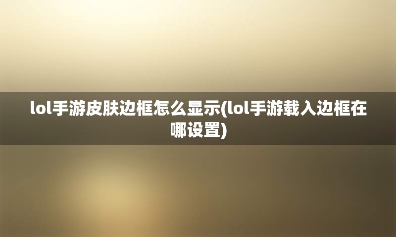 lol手游皮肤边框怎么显示(lol手游载入边框在哪设置)