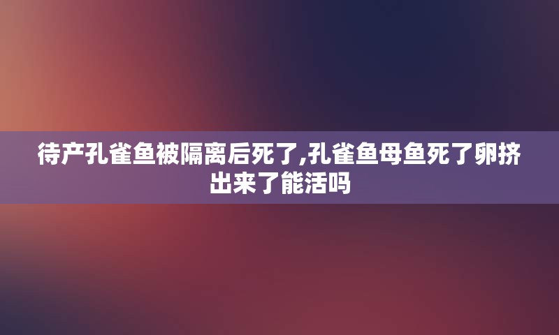待产孔雀鱼被隔离后死了,孔雀鱼母鱼死了卵挤出来了能活吗