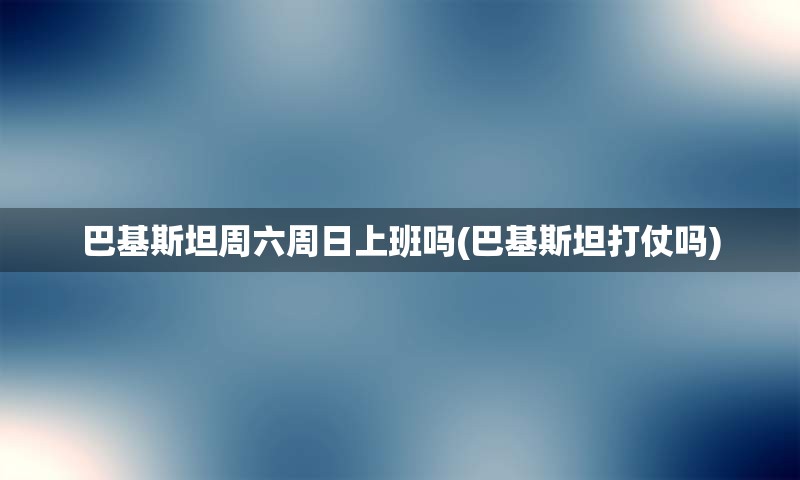 巴基斯坦周六周日上班吗(巴基斯坦打仗吗)