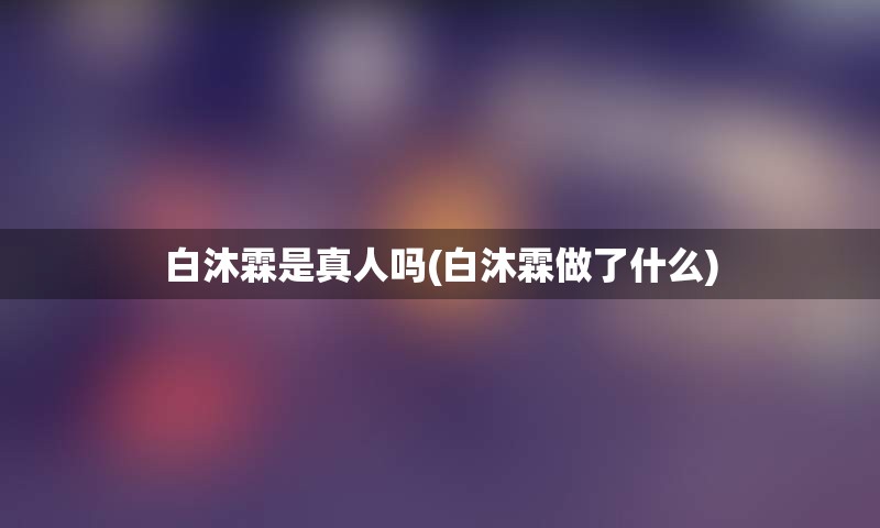白沐霖是真人吗(白沐霖做了什么)