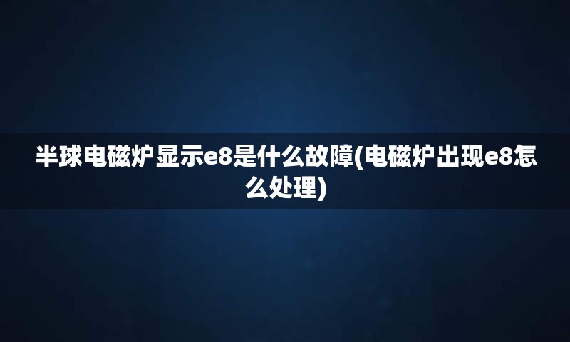 半球电磁炉显示e8是什么故障(电磁炉出现e8怎么处理)