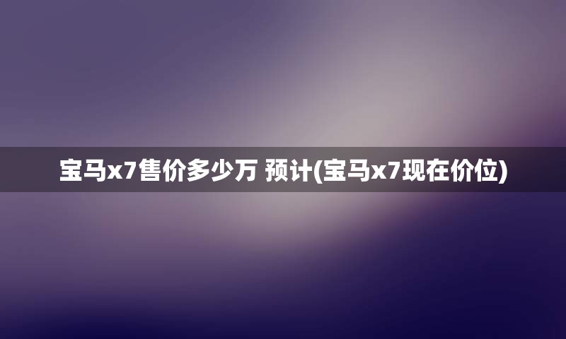 宝马x7售价多少万 预计(宝马x7现在价位)