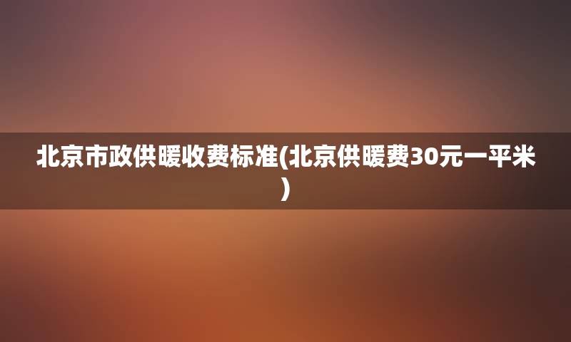 北京市政供暖收费标准(北京供暖费30元一平米)