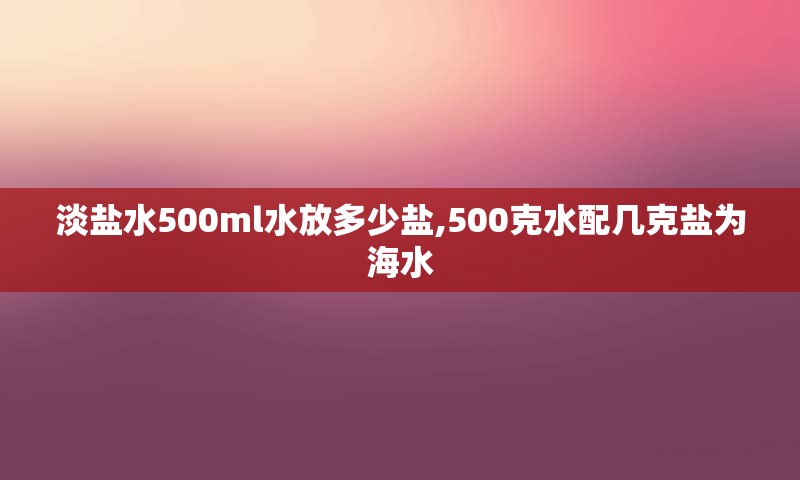 淡盐水500ml水放多少盐,500克水配几克盐为海水