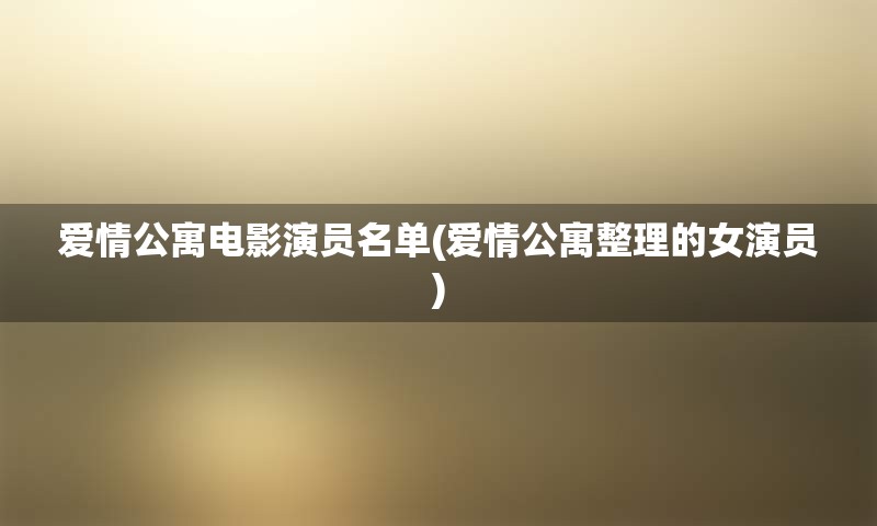 爱情公寓电影演员名单(爱情公寓整理的女演员)