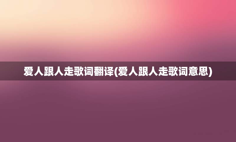 爱人跟人走歌词翻译(爱人跟人走歌词意思)