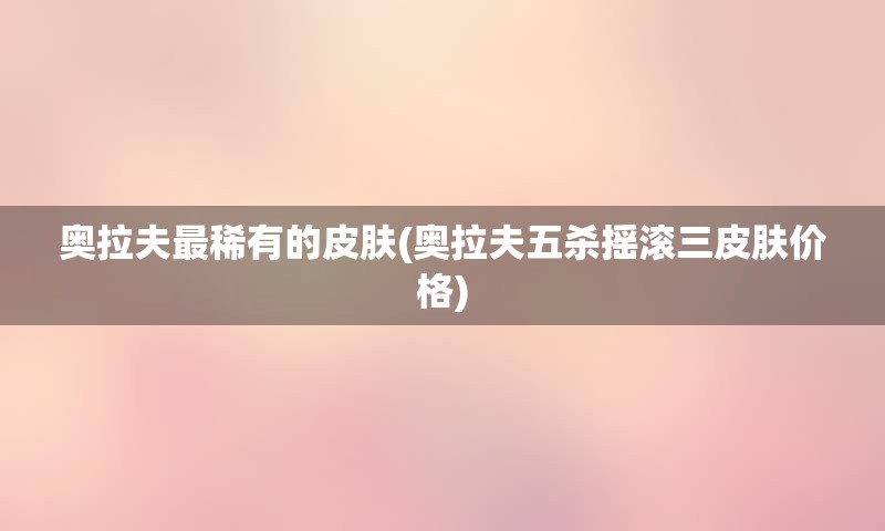奥拉夫最稀有的皮肤(奥拉夫五杀摇滚三皮肤价格)