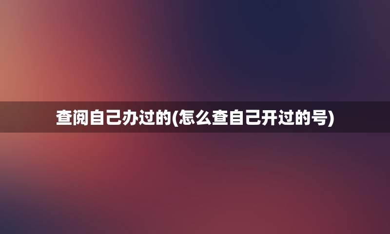 查阅自己办过的(怎么查自己开过的号)