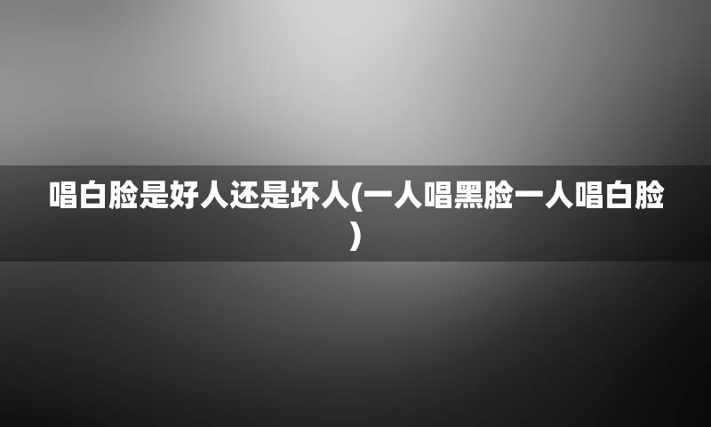 唱白脸是好人还是坏人(一人唱黑脸一人唱白脸)