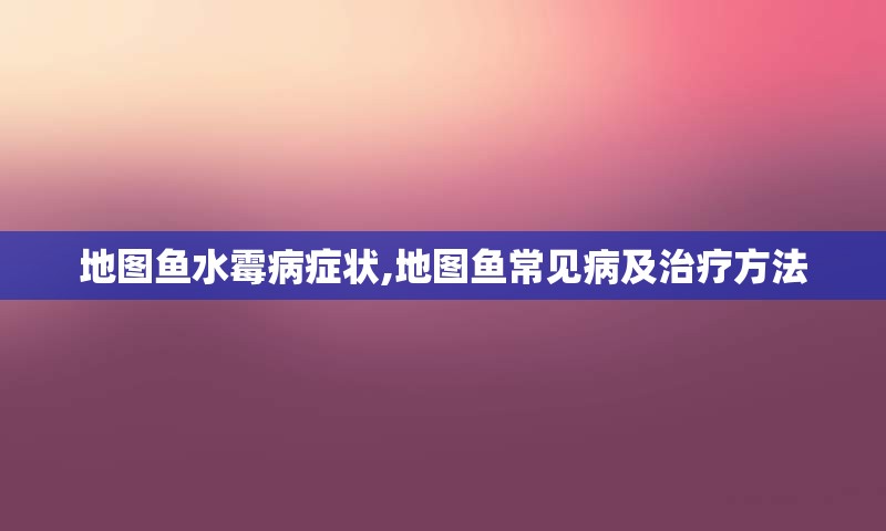 地图鱼水霉病症状,地图鱼常见病及治疗方法