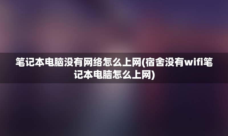 笔记本电脑没有网络怎么上网(宿舍没有wifi笔记本电脑怎么上网)