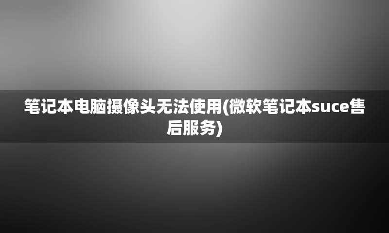 笔记本电脑摄像头无法使用(微软笔记本suce售后服务)