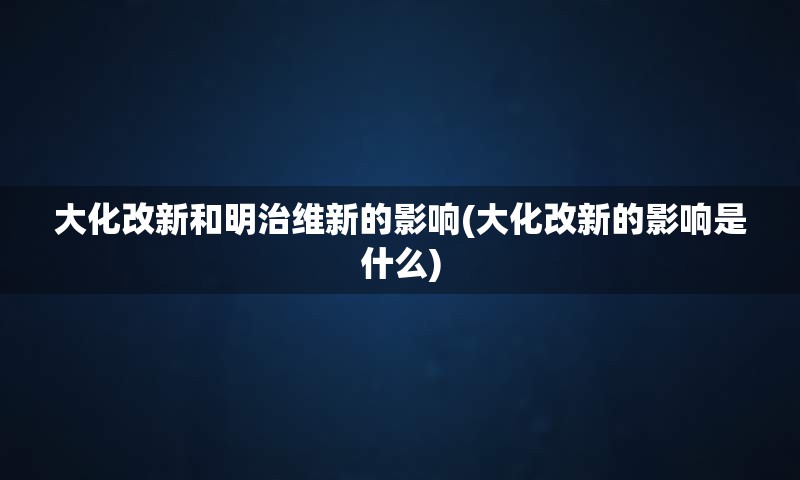 大化改新和明治维新的影响(大化改新的影响是什么)