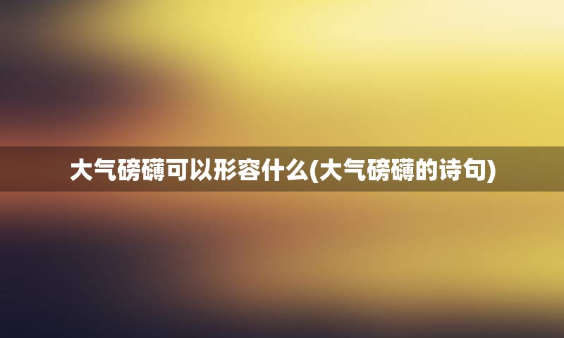 大气磅礴可以形容什么(大气磅礴的诗句)