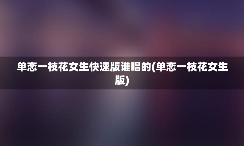 单恋一枝花女生快速版谁唱的(单恋一枝花女生版)